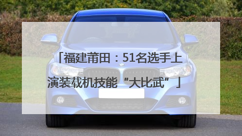 福建莆田：51名选手上演装载机技能“大比武”